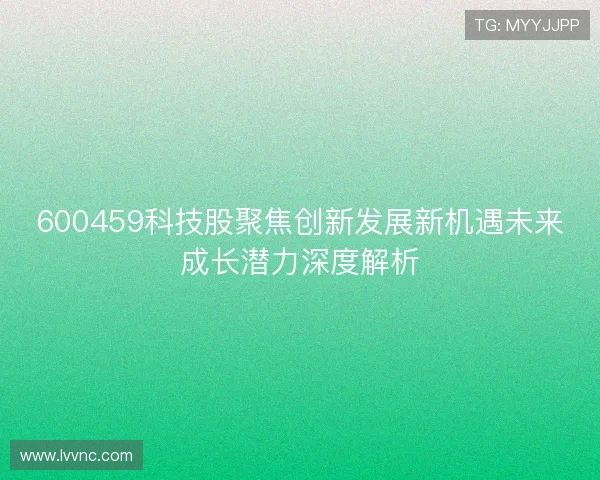 600459科技股聚焦创新发展新机遇未来成长潜力深度解析 600459科技股聚焦创新发展新机遇未来成长潜力深度解析
